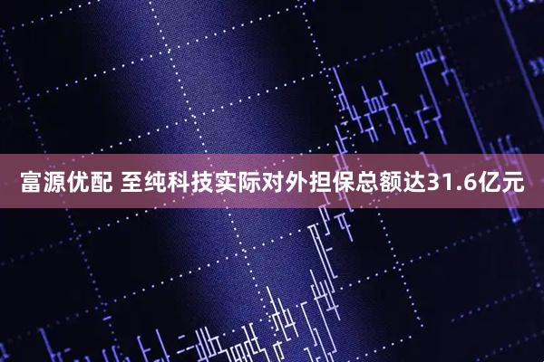 富源优配 至纯科技实际对外担保总额达31.6亿元