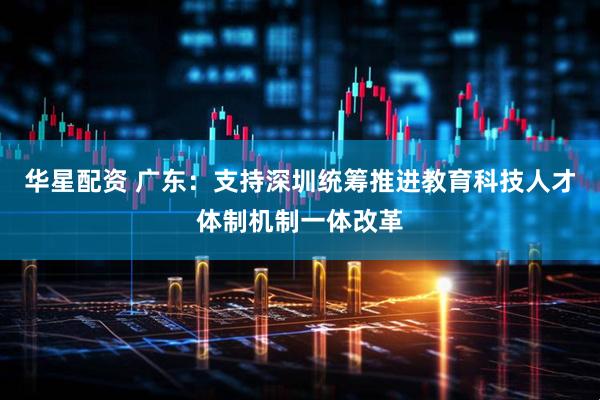 华星配资 广东：支持深圳统筹推进教育科技人才体制机制一体改革