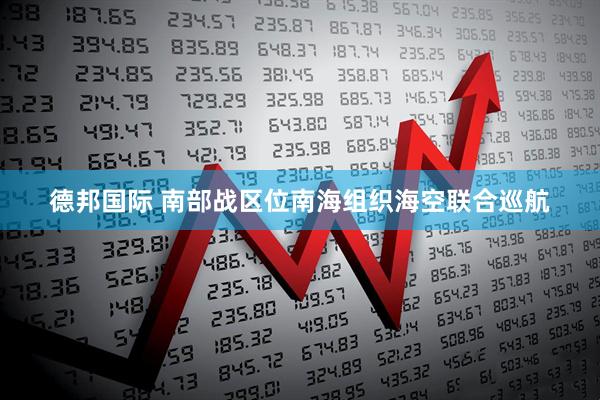 德邦国际 南部战区位南海组织海空联合巡航