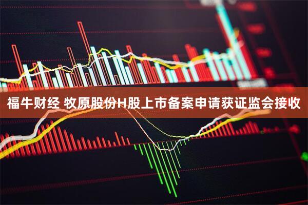 福牛财经 牧原股份H股上市备案申请获证监会接收
