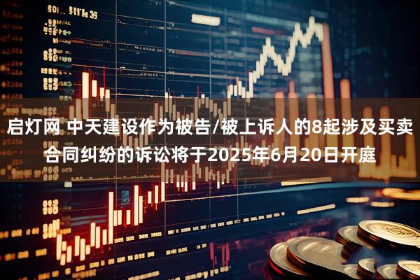 启灯网 中天建设作为被告/被上诉人的8起涉及买卖合同纠纷的诉讼将于2025年6月20日开庭
