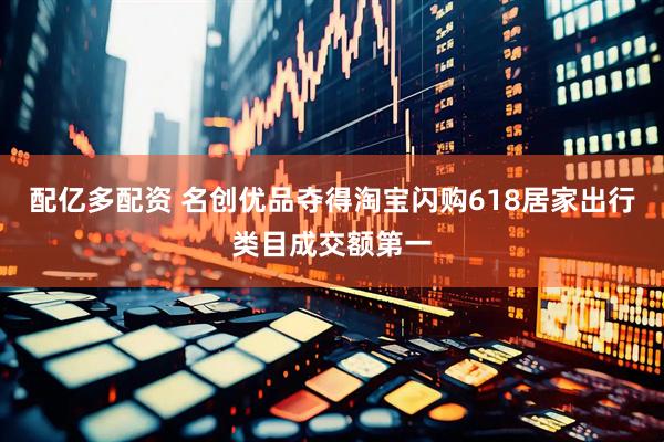 配亿多配资 名创优品夺得淘宝闪购618居家出行类目成交额第一