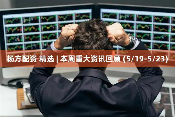 杨方配资 精选 | 本周重大资讯回顾 (5/19-5/23)