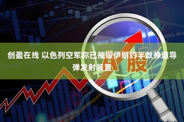 创盈在线 以色列空军称已摧毁伊朗约半数弹道导弹发射装置
