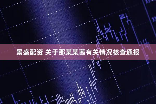 景盛配资 关于那某某茜有关情况核查通报
