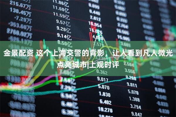 金景配资 这个上海交警的背影，让人看到凡人微光点亮城市|上观时评