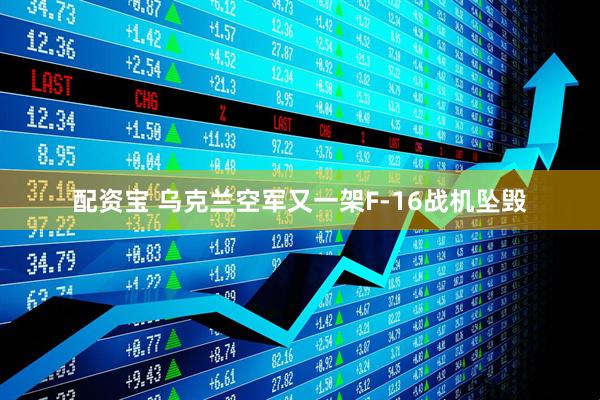 配资宝 乌克兰空军又一架F-16战机坠毁