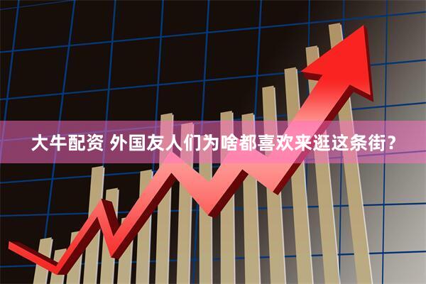 大牛配资 外国友人们为啥都喜欢来逛这条街？