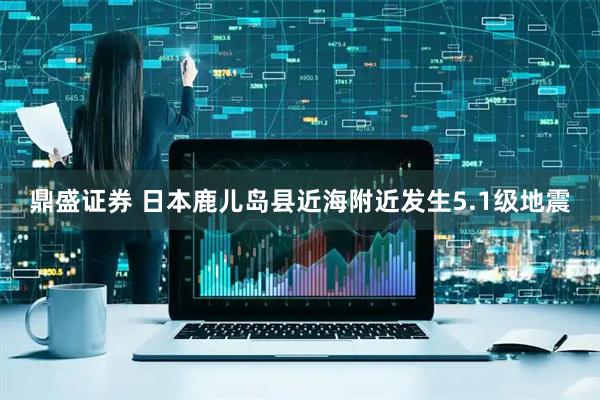 鼎盛证券 日本鹿儿岛县近海附近发生5.1级地震