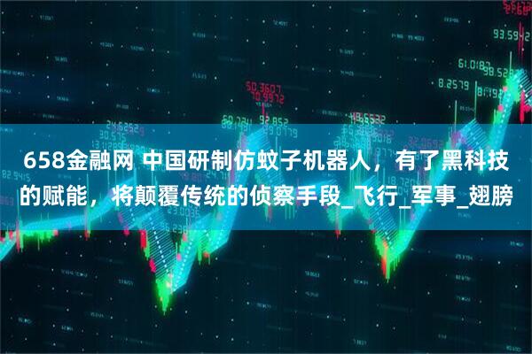 658金融网 中国研制仿蚊子机器人，有了黑科技的赋能，将颠覆传统的侦察手段_飞行_军事_翅膀