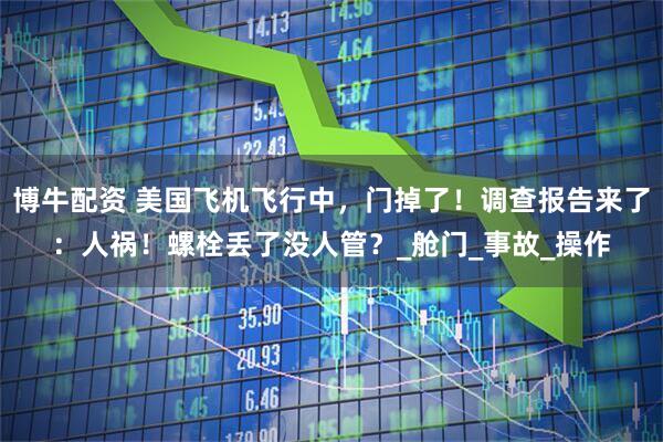 博牛配资 美国飞机飞行中，门掉了！调查报告来了：人祸！螺栓丢了没人管？_舱门_事故_操作