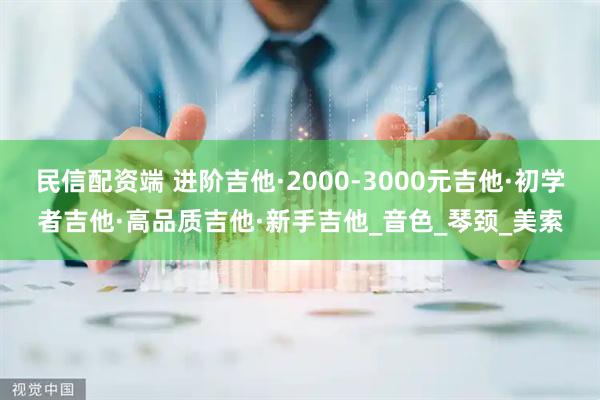 民信配资端 进阶吉他·2000-3000元吉他·初学者吉他·高品质吉他·新手吉他_音色_琴颈_美索