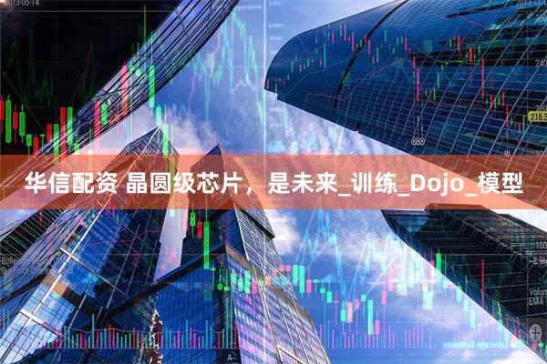 华信配资 晶圆级芯片，是未来_训练_Dojo_模型