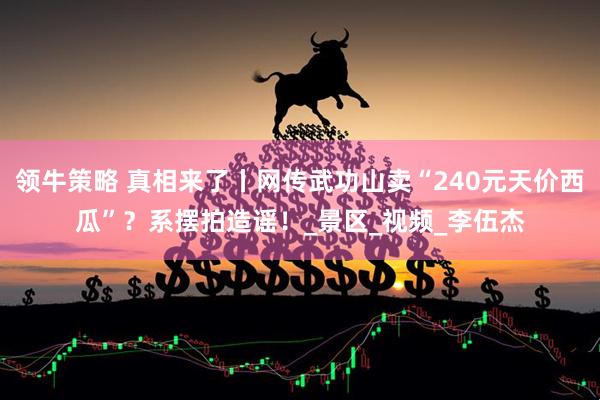 领牛策略 真相来了丨网传武功山卖“240元天价西瓜”？系摆拍造谣！_景区_视频_李伍杰