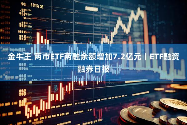 金牛王 两市ETF两融余额增加7.2亿元丨ETF融资融券日报