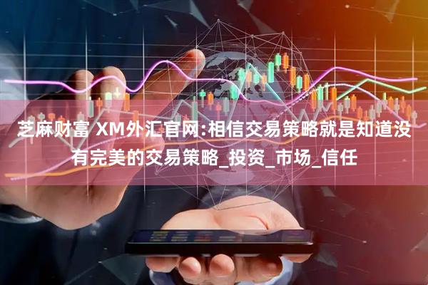 芝麻财富 XM外汇官网:相信交易策略就是知道没有完美的交易策略_投资_市场_信任