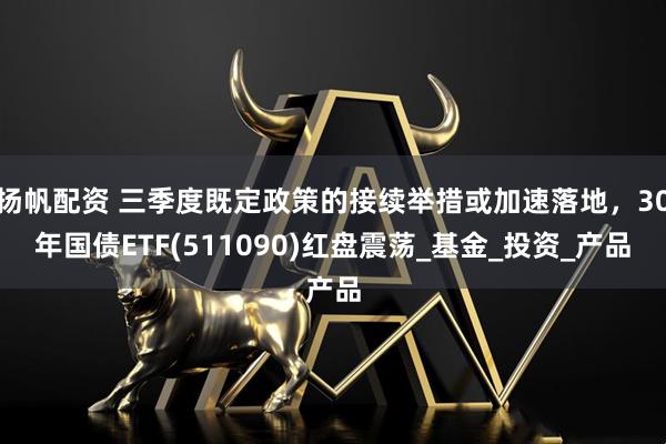 扬帆配资 三季度既定政策的接续举措或加速落地，30年国债ETF(511090)红盘震荡_基金_投资_产品