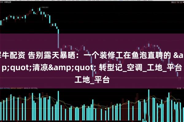 犀牛配资 告别露天暴晒：一个装修工在鱼泡直聘的 &quot;清凉&quot; 转型记_空调_工地_平台