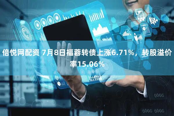 倍悦网配资 7月8日福蓉转债上涨6.71%，转股溢价率15.06%