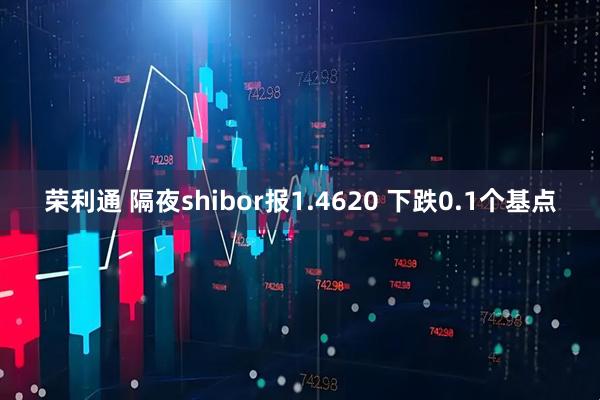荣利通 隔夜shibor报1.4620 下跌0.1个基点