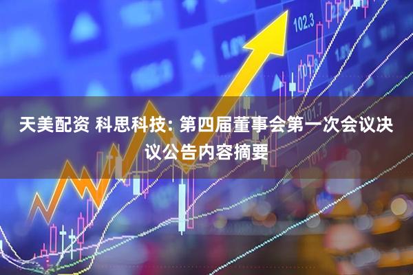 天美配资 科思科技: 第四届董事会第一次会议决议公告内容摘要