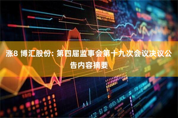 涨8 博汇股份: 第四届监事会第十九次会议决议公告内容摘要