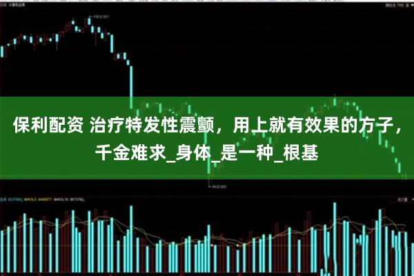保利配资 治疗特发性震颤，用上就有效果的方子，千金难求_身体_是一种_根基