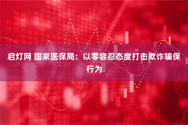 启灯网 国家医保局：以零容忍态度打击欺诈骗保行为