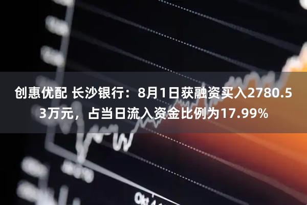 创惠优配 长沙银行：8月1日获融资买入2780.53万元，占当日流入资金比例为17.99%