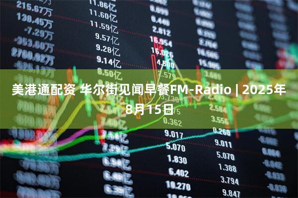 美港通配资 华尔街见闻早餐FM-Radio | 2025年8月15日