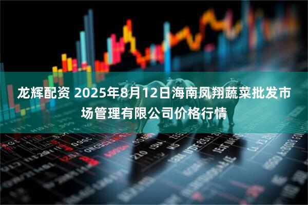 龙辉配资 2025年8月12日海南凤翔蔬菜批发市场管理有限公司价格行情