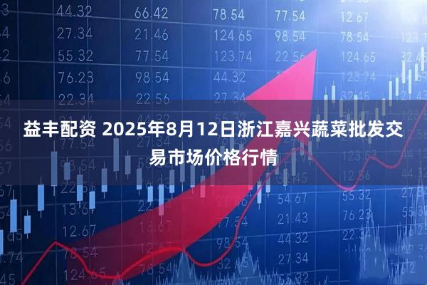 益丰配资 2025年8月12日浙江嘉兴蔬菜批发交易市场价格行情