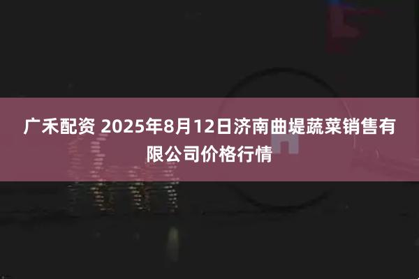 广禾配资 2025年8月12日济南曲堤蔬菜销售有限公司价格行情