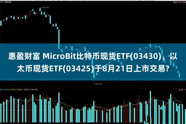 惠盈财富 MicroBit比特币现货ETF(03430)、以太币现货ETF(03425)于8月21日上市交易?