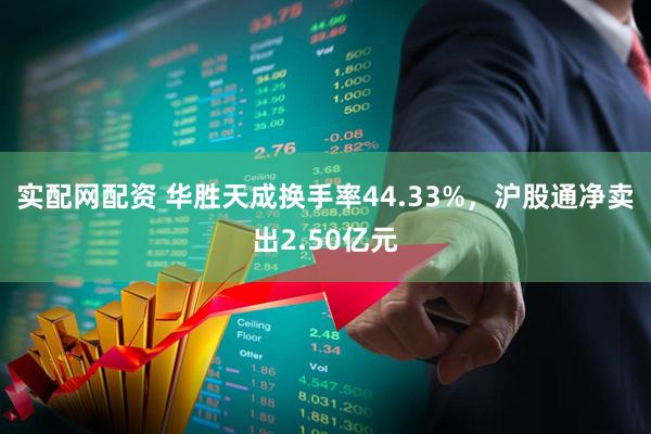 实配网配资 华胜天成换手率44.33%，沪股通净卖出2.50亿元