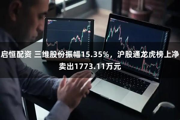 启恒配资 三维股份振幅15.35%，沪股通龙虎榜上净卖出1773.11万元