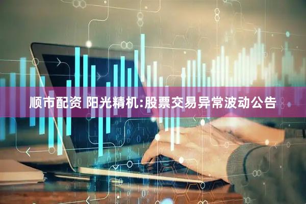 顺市配资 阳光精机:股票交易异常波动公告