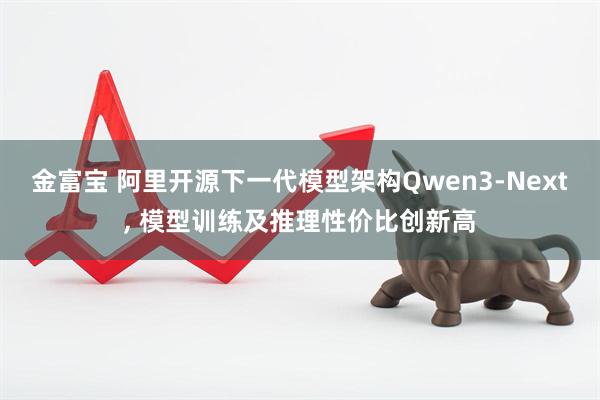 金富宝 阿里开源下一代模型架构Qwen3-Next, 模型训练及推理性价比创新高