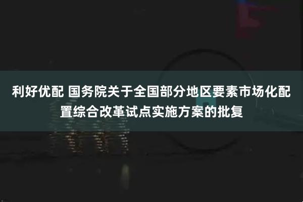 利好优配 国务院关于全国部分地区要素市场化配置综合改革试点实施方案的批复