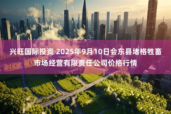 兴旺国际投资 2025年9月10日会东县堵格牲畜市场经营有限责任公司价格行情