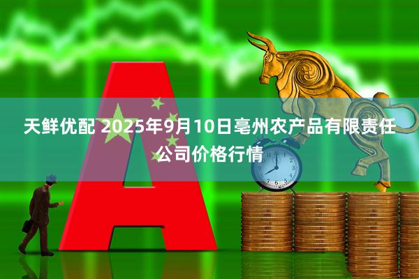 天鲜优配 2025年9月10日亳州农产品有限责任公司价格行情
