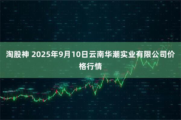 淘股神 2025年9月10日云南华潮实业有限公司价格行情