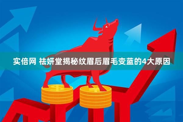 实倍网 祛妍堂揭秘纹眉后眉毛变蓝的4大原因