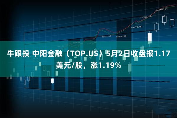 牛跟投 中阳金融（TOP.US）5月2日收盘报1.17美元/股，涨1.19%