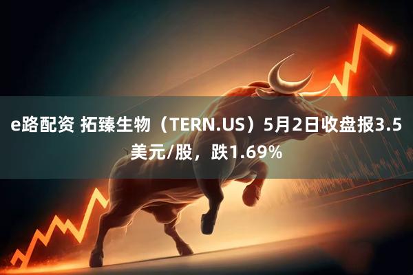 e路配资 拓臻生物（TERN.US）5月2日收盘报3.5美元/股，跌1.69%