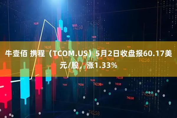 牛壹佰 携程（TCOM.US）5月2日收盘报60.17美元/股，涨1.33%