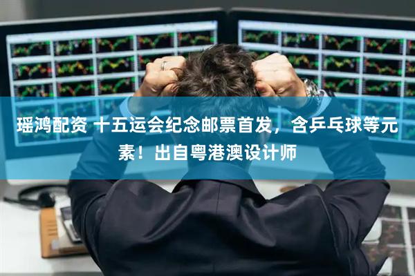 瑶鸿配资 十五运会纪念邮票首发，含乒乓球等元素！出自粤港澳设计师