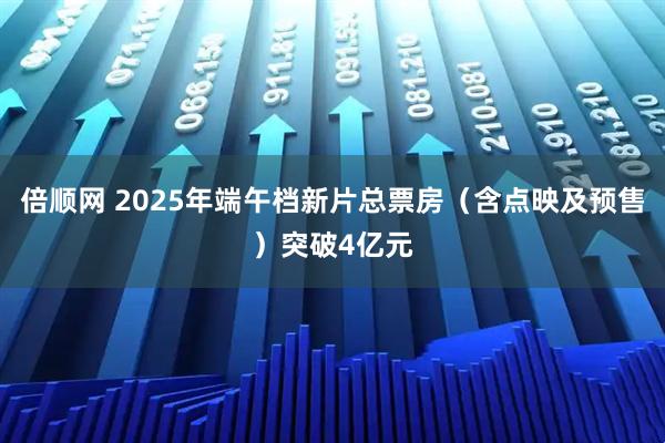 倍顺网 2025年端午档新片总票房（含点映及预售）突破4亿元