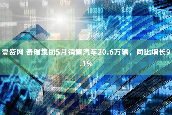 壹资网 奇瑞集团5月销售汽车20.6万辆，同比增长9.1%